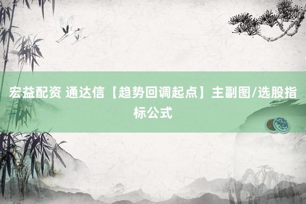 宏益配资 通达信【趋势回调起点】主副图/选股指标公式