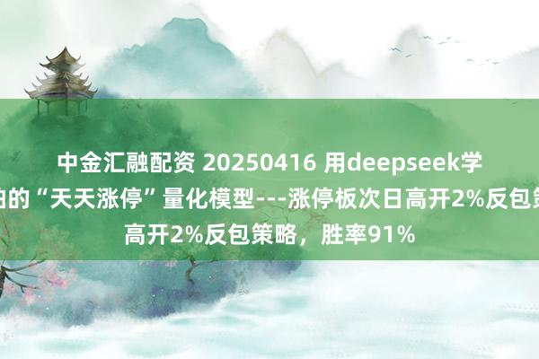 中金汇融配资 20250416 用deepseek学量化：主力都怕的“天天涨停”量化模型---涨停板次日高开2%反包策略，胜率91%