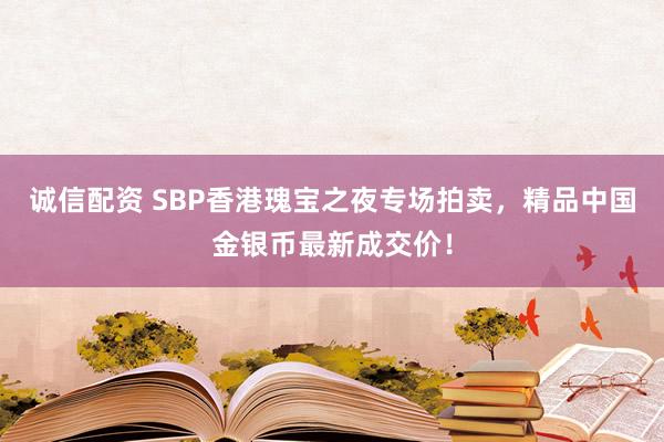 诚信配资 SBP香港瑰宝之夜专场拍卖，精品中国金银币最新成交价！