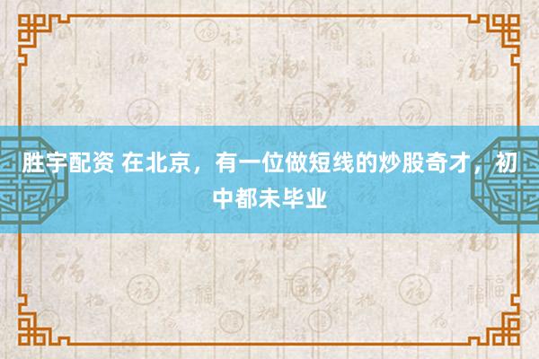 胜宇配资 在北京，有一位做短线的炒股奇才，初中都未毕业
