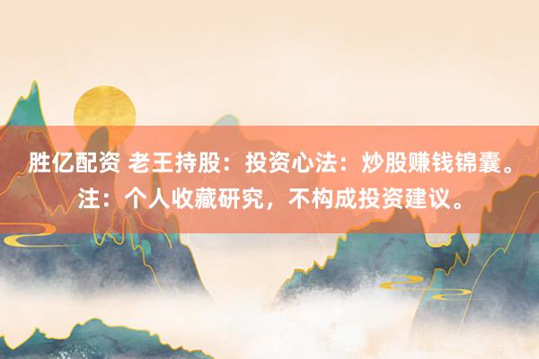 胜亿配资 老王持股：投资心法：炒股赚钱锦囊。注：个人收藏研究，不构成投资建议。