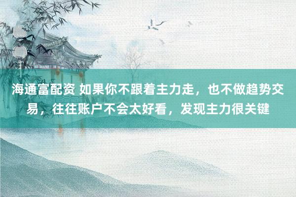 海通富配资 如果你不跟着主力走，也不做趋势交易，往往账户不会太好看，发现主力很关键
