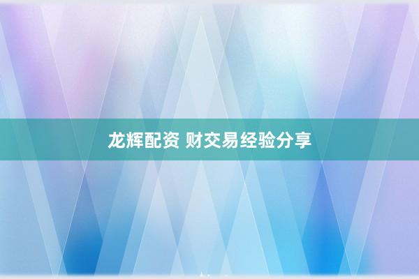 龙辉配资 财交易经验分享