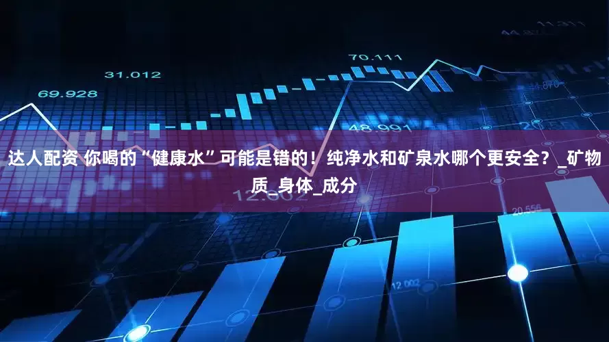 达人配资 你喝的“健康水”可能是错的！纯净水和矿泉水哪个更安全？_矿物质_身体_成分