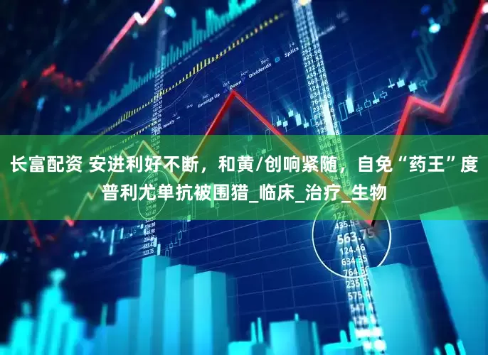 长富配资 安进利好不断，和黄/创响紧随，自免“药王”度普利尤单抗被围猎_临床_治疗_生物