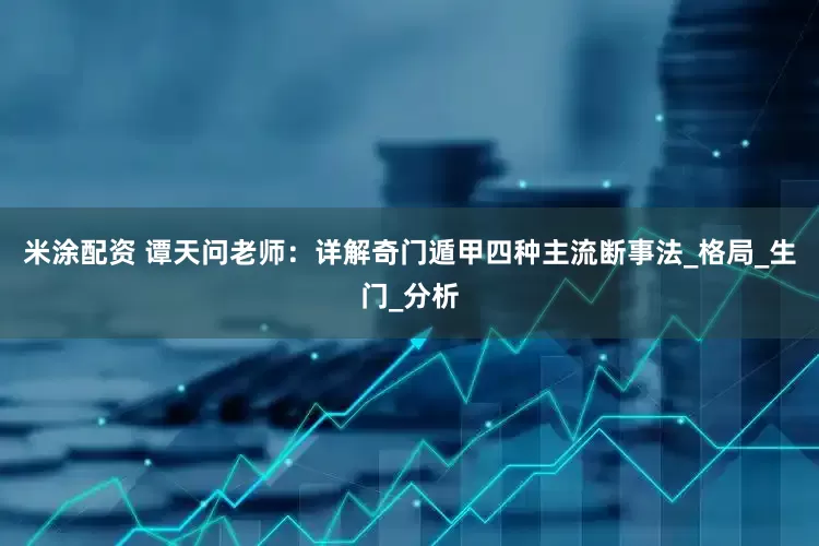 米涂配资 谭天问老师：详解奇门遁甲四种主流断事法_格局_生门_分析