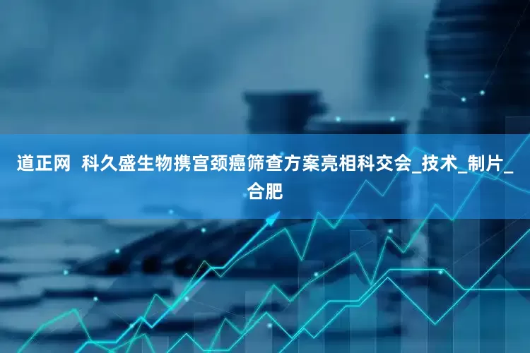 道正网  科久盛生物携宫颈癌筛查方案亮相科交会_技术_制片_合肥