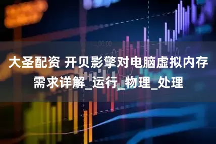 大圣配资 开贝影擎对电脑虚拟内存需求详解_运行_物理_处理