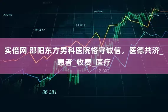 实倍网 邵阳东方男科医院恪守诚信，医德共济_患者_收费_医疗
