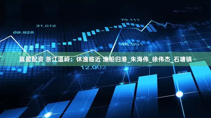 赢盈配资 浙江温岭：休渔临近 渔船归港_朱海伟_徐伟杰_石塘镇