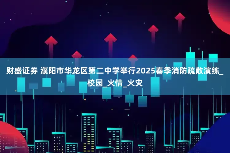 财盛证券 濮阳市华龙区第二中学举行2025春季消防疏散演练_校园_火情_火灾