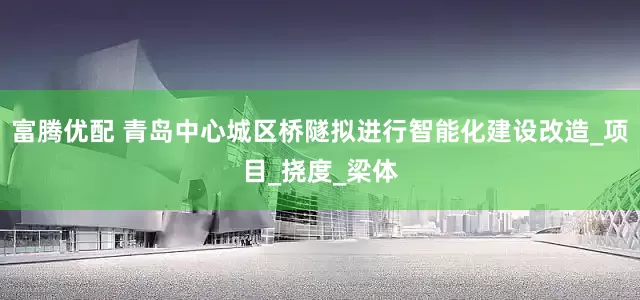富腾优配 青岛中心城区桥隧拟进行智能化建设改造_项目_挠度_梁体