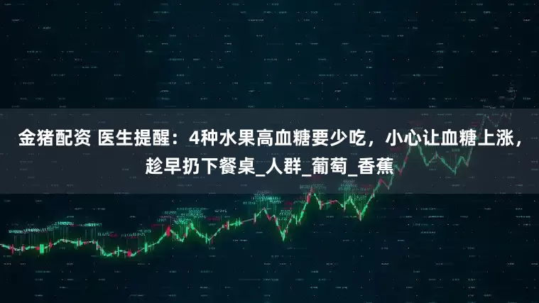 金猪配资 医生提醒：4种水果高血糖要少吃，小心让血糖上涨，趁早扔下餐桌_人群_葡萄_香蕉