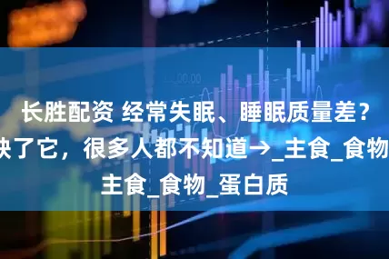 长胜配资 经常失眠、睡眠质量差？可能是缺了它，很多人都不知道→_主食_食物_蛋白质
