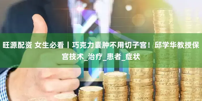 旺源配资 女生必看丨巧克力囊肿不用切子宫！邱学华教授保宫技术_治疗_患者_症状