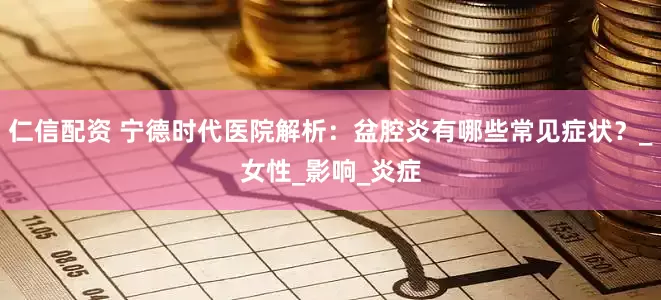 仁信配资 宁德时代医院解析：盆腔炎有哪些常见症状？_女性_影响_炎症