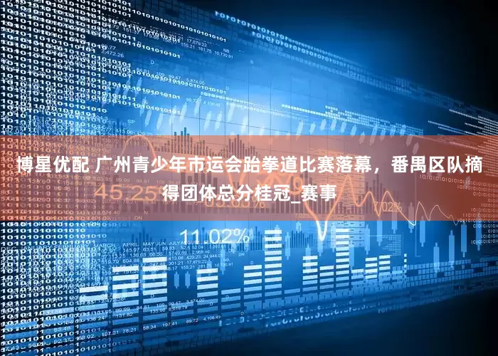 博星优配 广州青少年市运会跆拳道比赛落幕，番禺区队摘得团体总分桂冠_赛事