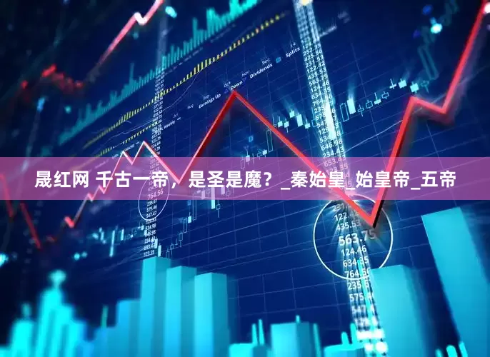 晟红网 千古一帝，是圣是魔？_秦始皇_始皇帝_五帝