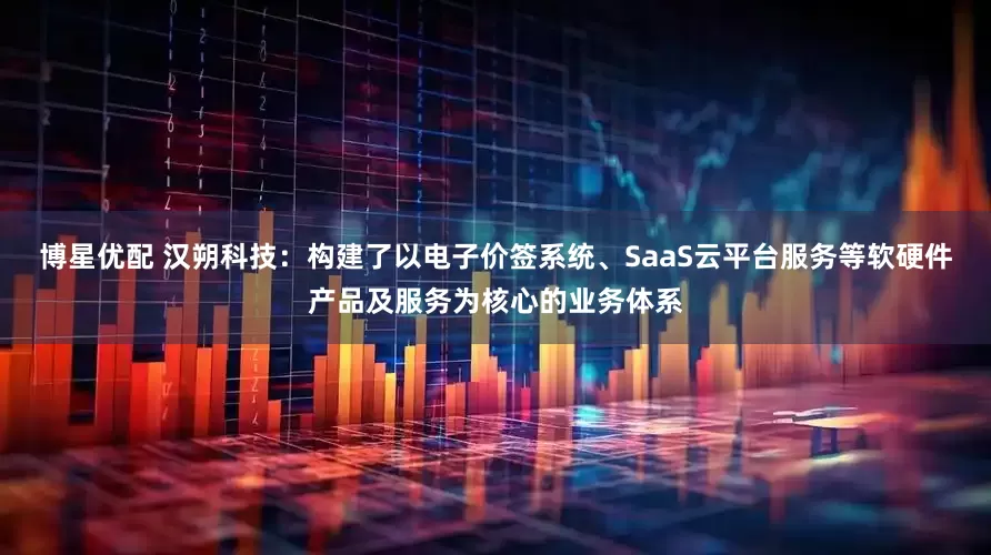 博星优配 汉朔科技：构建了以电子价签系统、SaaS云平台服务等软硬件产品及服务为核心的业务体系