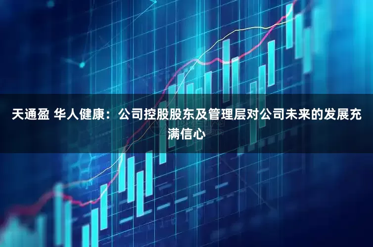 天通盈 华人健康：公司控股股东及管理层对公司未来的发展充满信心
