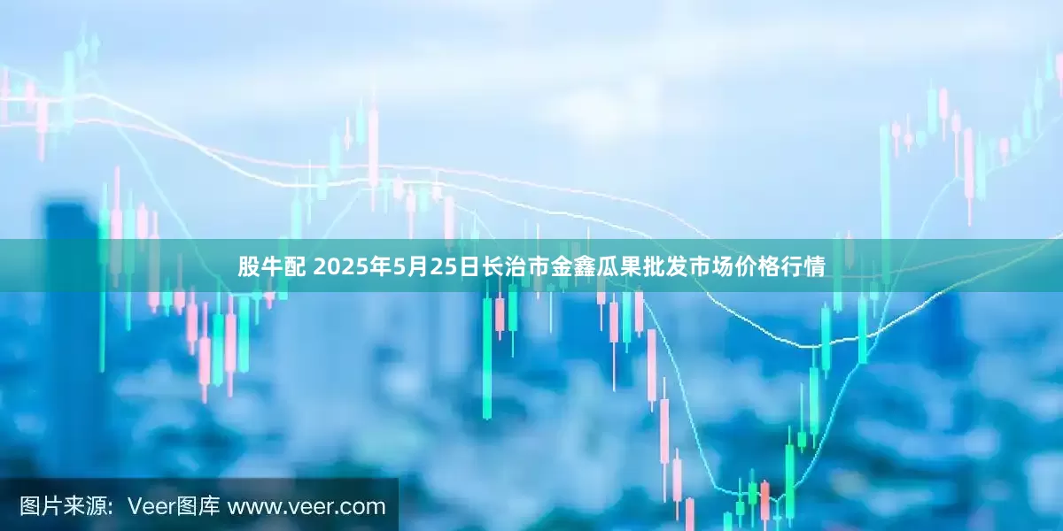 股牛配 2025年5月25日长治市金鑫瓜果批发市场价格行情