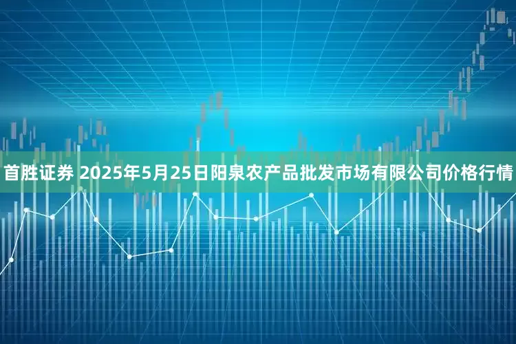 首胜证券 2025年5月25日阳泉农产品批发市场有限公司价格行情