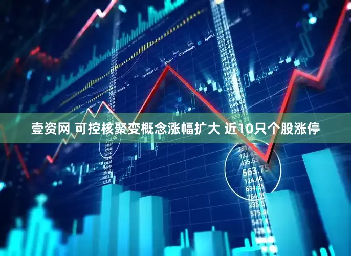 壹资网 可控核聚变概念涨幅扩大 近10只个股涨停