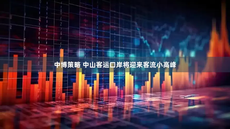 中博策略 中山客运口岸将迎来客流小高峰