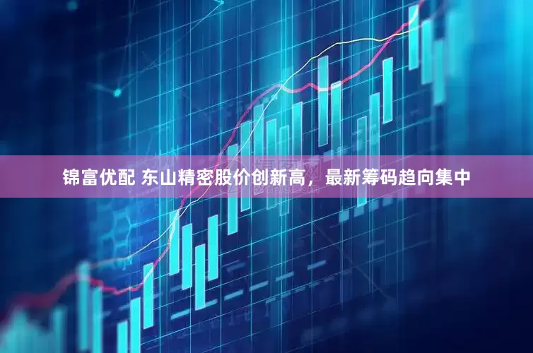 锦富优配 东山精密股价创新高，最新筹码趋向集中