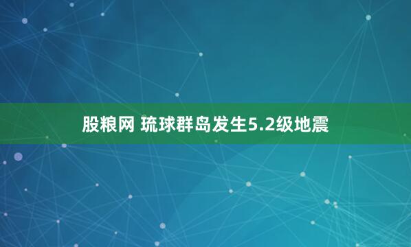 股粮网 琉球群岛发生5.2级地震