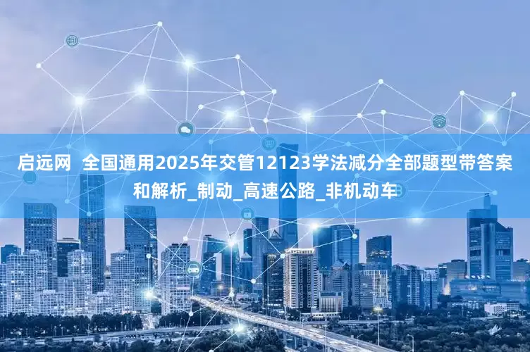 启远网  全国通用2025年交管12123学法减分全部题型带答案和解析_制动_高速公路_非机动车