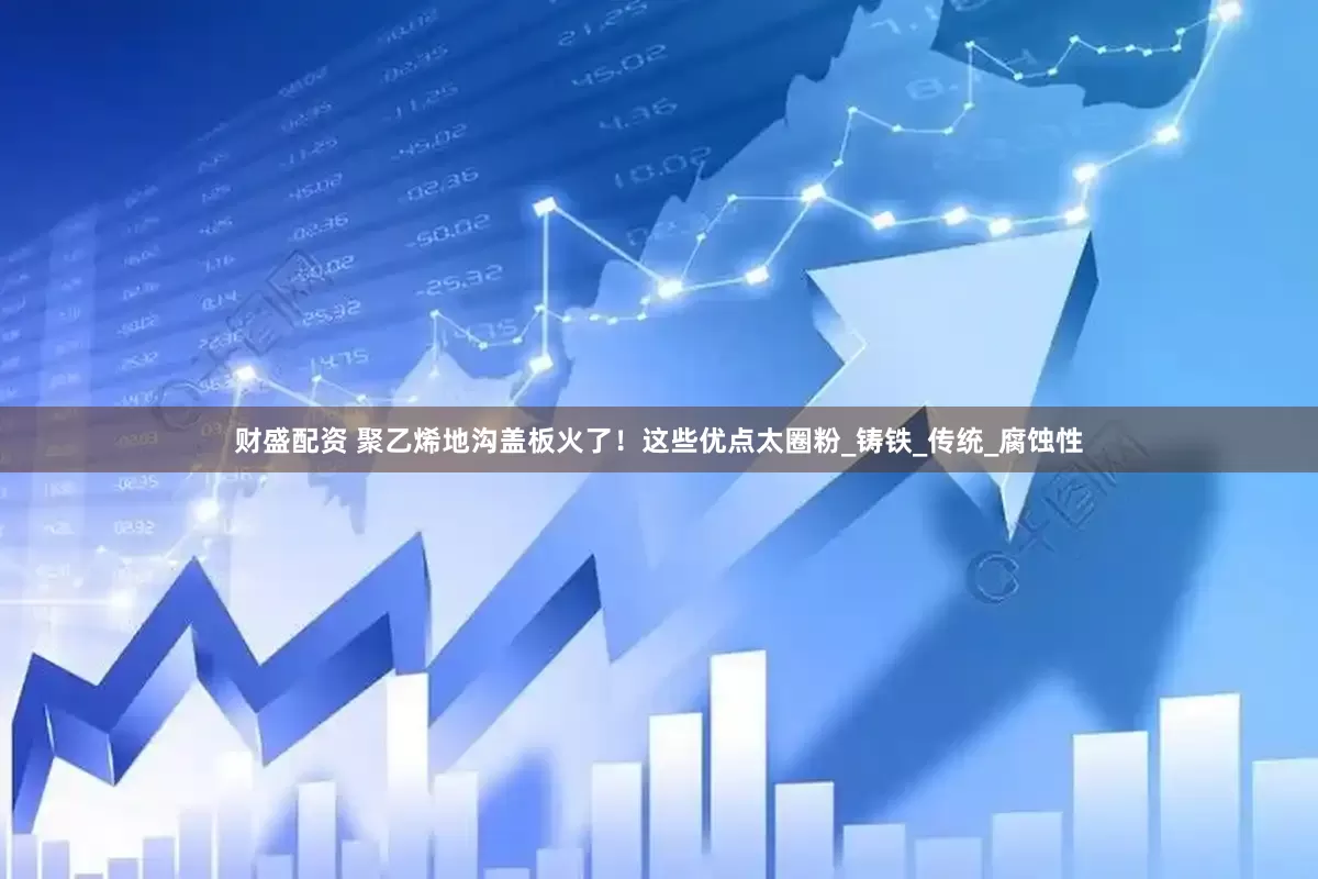 财盛配资 聚乙烯地沟盖板火了！这些优点太圈粉_铸铁_传统_腐蚀性