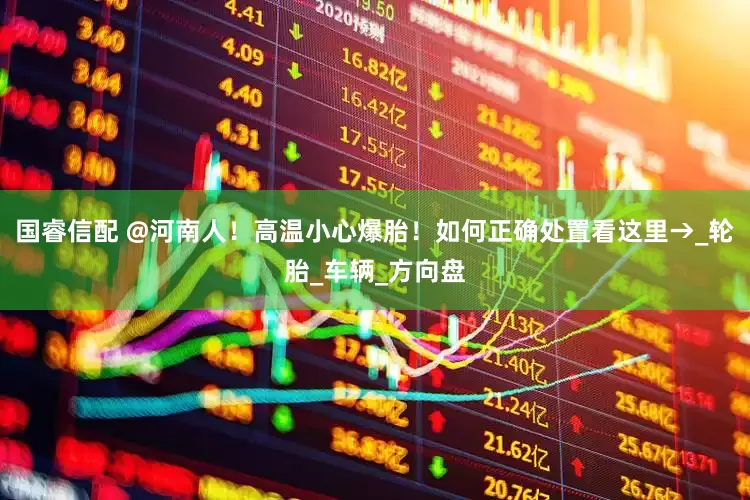 国睿信配 @河南人！高温小心爆胎！如何正确处置看这里→_轮胎_车辆_方向盘