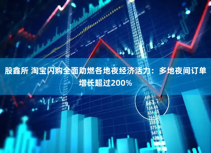 股鑫所 淘宝闪购全面助燃各地夜经济活力：多地夜间订单增长超过200%