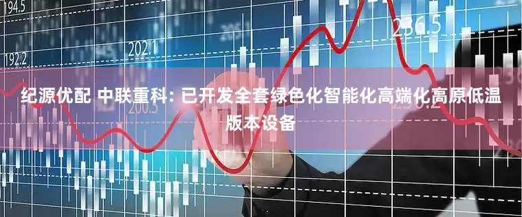 纪源优配 中联重科: 已开发全套绿色化智能化高端化高原低温版本设备