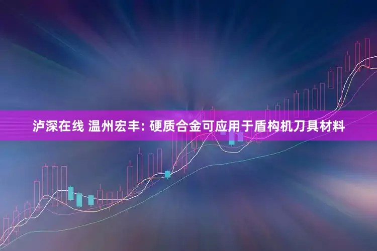 泸深在线 温州宏丰: 硬质合金可应用于盾构机刀具材料