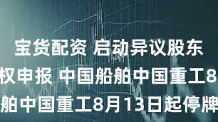 宝货配资 启动异议股东现金选择权申报 中国船舶中国重工8月13日起停牌