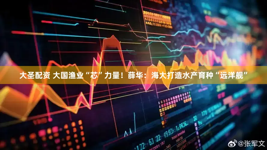 大圣配资 大国渔业“芯”力量！薛华：海大打造水产育种“远洋舰”