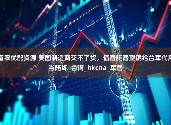 富农优配资源 美国制造商交不了货，借潜艇潜望镜给台军代用当陪练_台湾_hkcna_军售