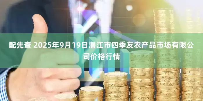 配先查 2025年9月19日潜江市四季友农产品市场有限公司价格行情