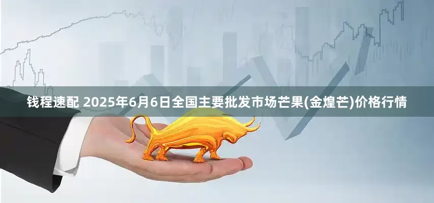 钱程速配 2025年6月6日全国主要批发市场芒果(金煌芒)价格行情