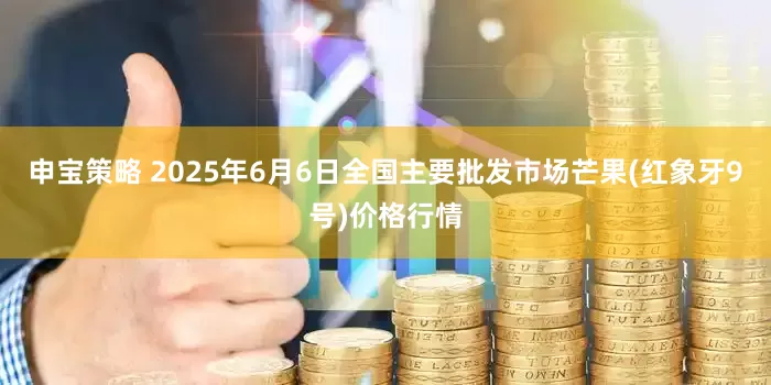 申宝策略 2025年6月6日全国主要批发市场芒果(红象牙9号)价格行情