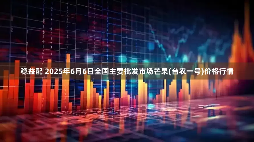 稳益配 2025年6月6日全国主要批发市场芒果(台农一号)价格行情