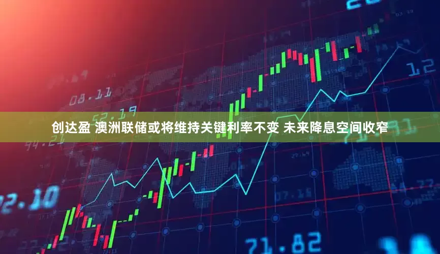 创达盈 澳洲联储或将维持关键利率不变 未来降息空间收窄