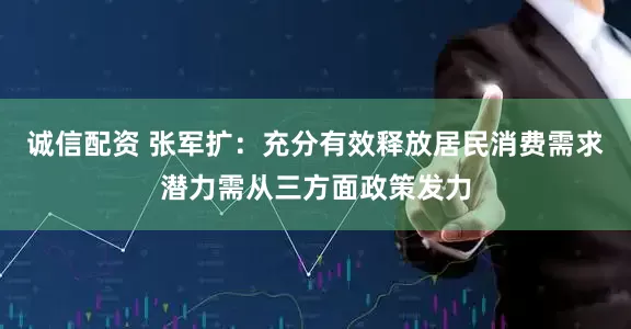 诚信配资 张军扩：充分有效释放居民消费需求潜力需从三方面政策发力