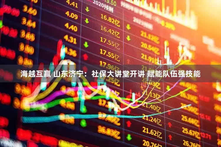 海越互赢 山东济宁：社保大讲堂开讲 赋能队伍强技能