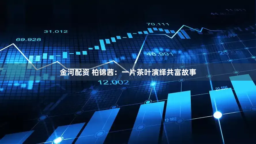 金河配资 柏锦茜：一片茶叶演绎共富故事
