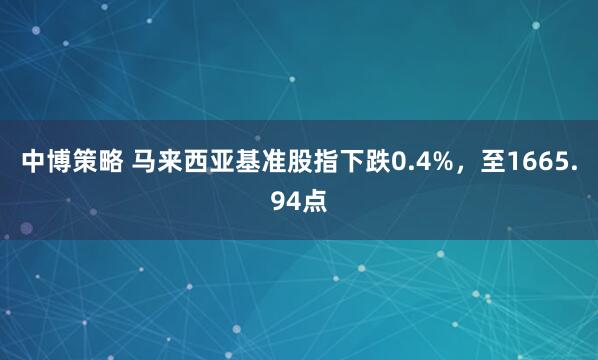 中博策略 马来西亚基准股指下跌0.4%，至1665.94点