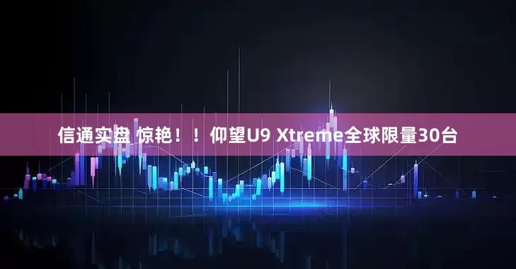 信通实盘 惊艳！！仰望U9 Xtreme全球限量30台