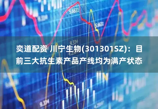 奕道配资 川宁生物(301301SZ)：目前三大抗生素产品产线均为满产状态